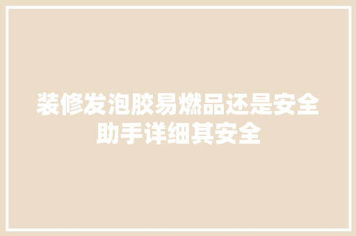 装修发泡胶易燃品还是安全助手详细其安全  第1张