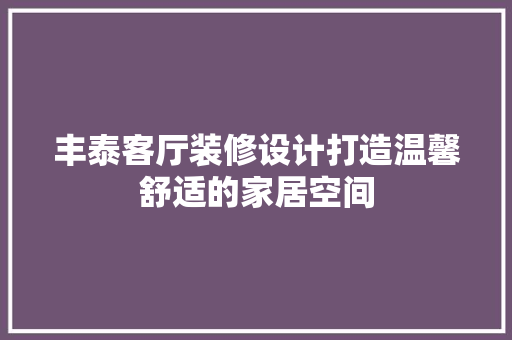 丰泰客厅装修设计打造温馨舒适的家居空间
