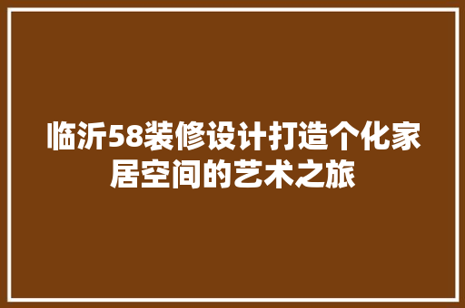 临沂58装修设计打造个化家居空间的艺术之旅  第1张