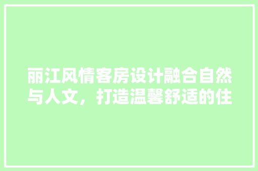 丽江风情客房设计融合自然与人文，打造温馨舒适的住宿体验