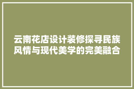 云南花店设计装修探寻民族风情与现代美学的完美融合  第1张