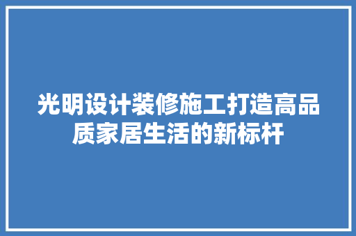光明设计装修施工打造高品质家居生活的新标杆  第1张