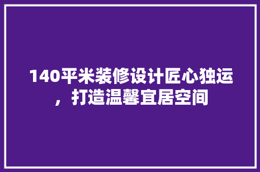 140平米装修设计匠心独运，打造温馨宜居空间