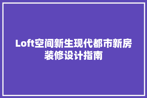 Loft空间新生现代都市新房装修设计指南  第1张