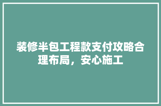装修半包工程款支付攻略合理布局，安心施工  第1张