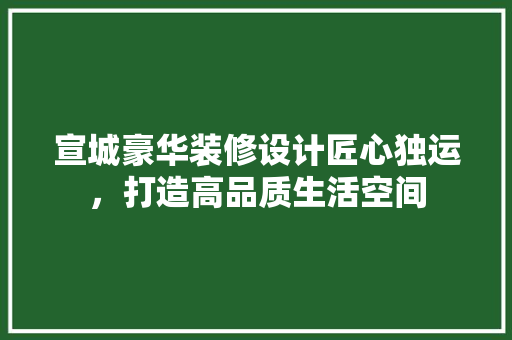 宣城豪华装修设计匠心独运，打造高品质生活空间