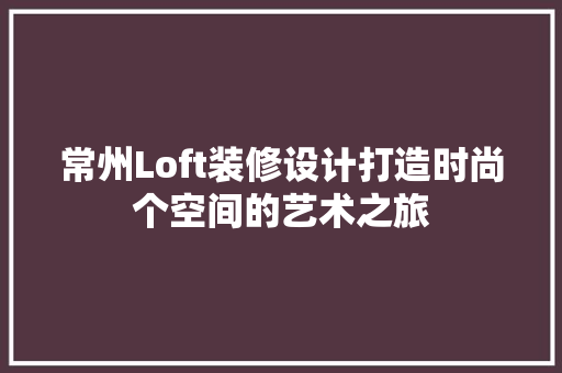 常州Loft装修设计打造时尚个空间的艺术之旅  第1张