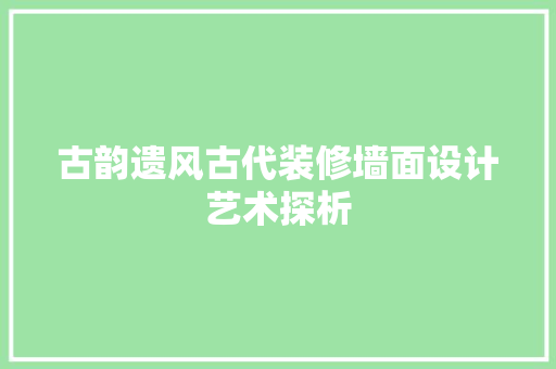 古韵遗风古代装修墙面设计艺术探析