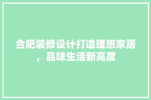 合肥装修设计打造理想家居，品味生活新高度  第1张