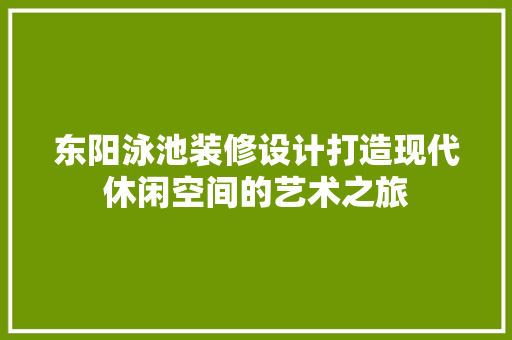 东阳泳池装修设计打造现代休闲空间的艺术之旅  第1张