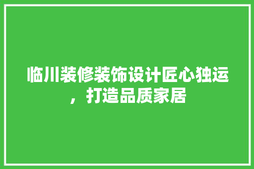 临川装修装饰设计匠心独运，打造品质家居