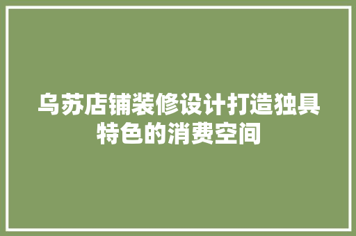 乌苏店铺装修设计打造独具特色的消费空间