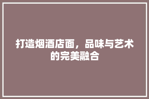 打造烟酒店面，品味与艺术的完美融合