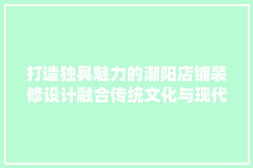 打造独具魅力的潮阳店铺装修设计融合传统文化与现代美学