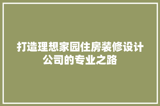 打造理想家园住房装修设计公司的专业之路  第1张