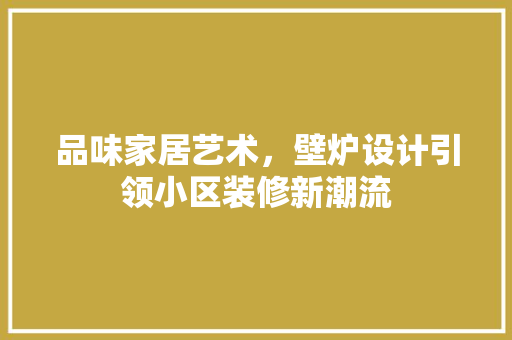 品味家居艺术，壁炉设计引领小区装修新潮流  第1张