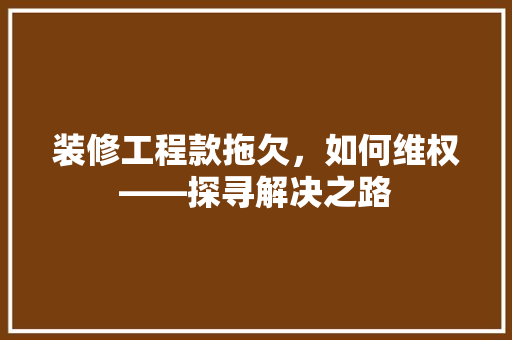 装修工程款拖欠，如何维权——探寻解决之路  第1张
