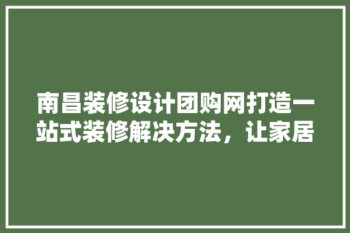 南昌装修设计团购网打造一站式装修解决方法，让家居生活焕然一新  第1张