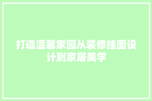 打造温馨家园从装修挂图设计到家居美学