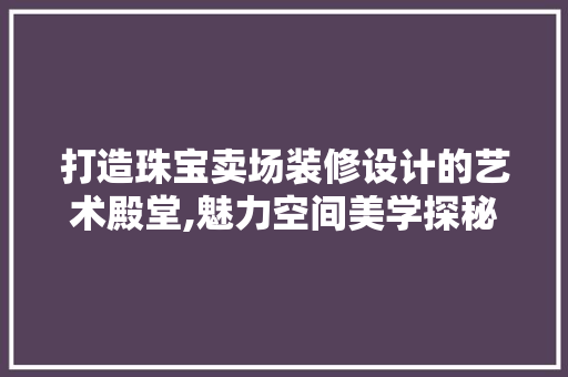 打造珠宝卖场装修设计的艺术殿堂,魅力空间美学探秘  第1张