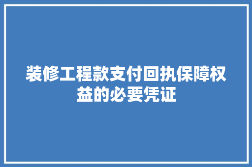 装修工程款支付回执保障权益的必要凭证