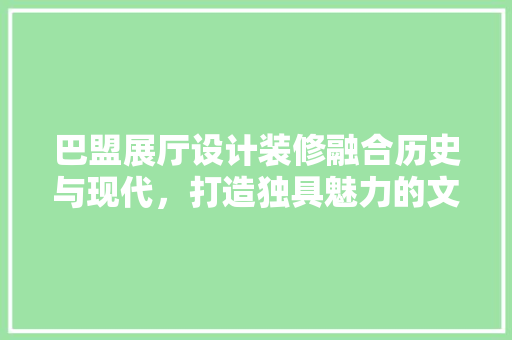 巴盟展厅设计装修融合历史与现代，打造独具魅力的文化空间  第1张