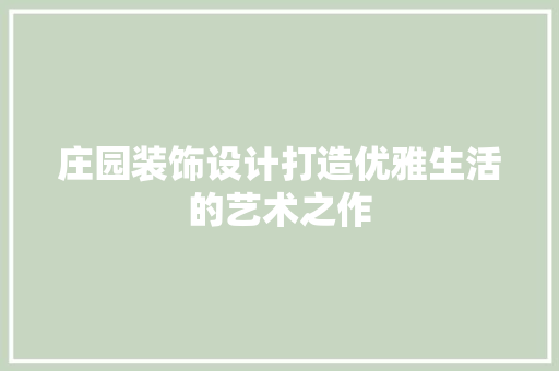 庄园装饰设计打造优雅生活的艺术之作