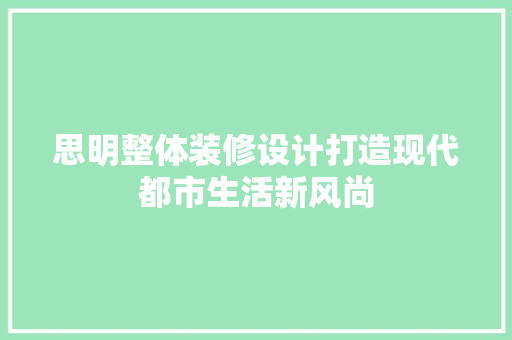 思明整体装修设计打造现代都市生活新风尚  第1张