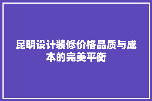 昆明设计装修价格品质与成本的完美平衡