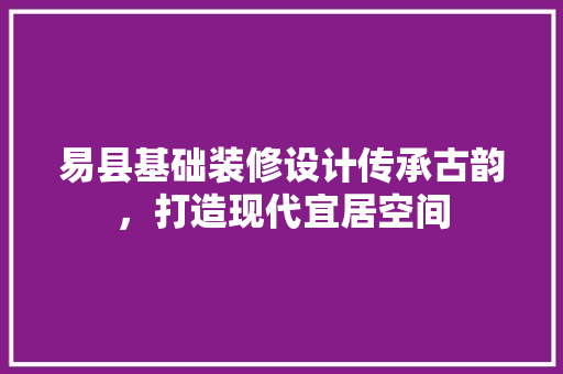 易县基础装修设计传承古韵，打造现代宜居空间