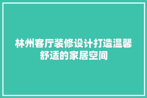 林州客厅装修设计打造温馨舒适的家居空间