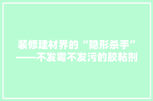 装修建材界的“隐形杀手”——不发霉不发污的胶粘剂  第1张