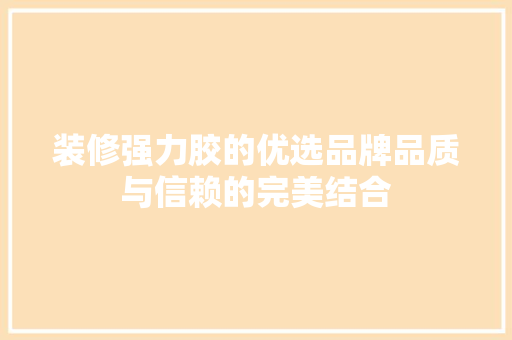 装修强力胶的优选品牌品质与信赖的完美结合