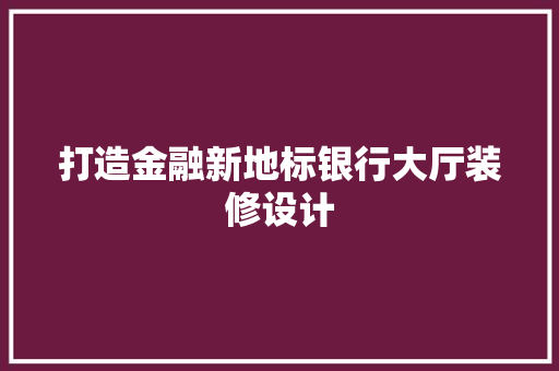 打造金融新地标银行大厅装修设计
