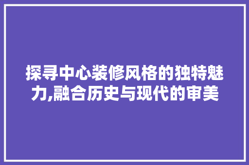 探寻中心装修风格的独特魅力,融合历史与现代的审美艺术