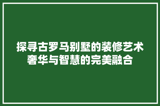 探寻古罗马别墅的装修艺术奢华与智慧的完美融合