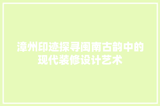 漳州印迹探寻闽南古韵中的现代装修设计艺术