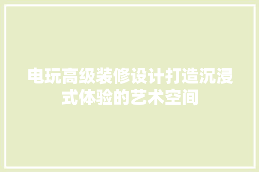 电玩高级装修设计打造沉浸式体验的艺术空间  第1张