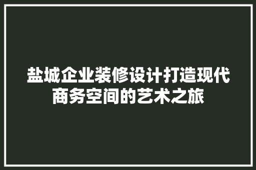 盐城企业装修设计打造现代商务空间的艺术之旅