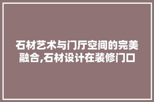 石材艺术与门厅空间的完美融合,石材设计在装修门口的运用