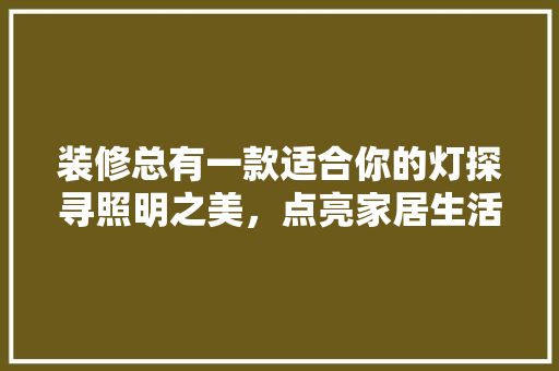 装修总有一款适合你的灯探寻照明之美，点亮家居生活  第1张