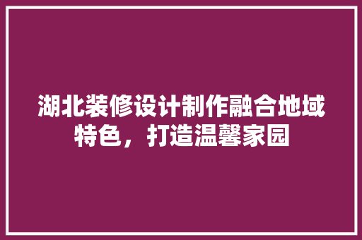 湖北装修设计制作融合地域特色，打造温馨家园  第1张