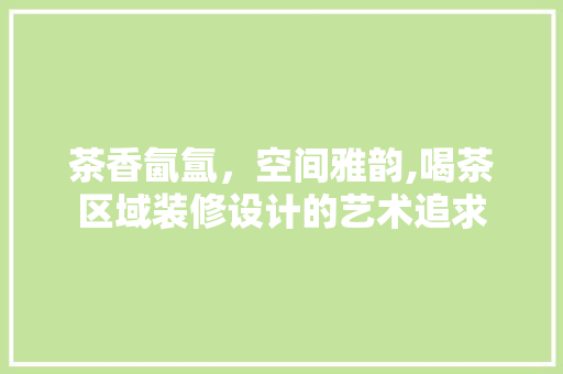 茶香氤氲，空间雅韵,喝茶区域装修设计的艺术追求
