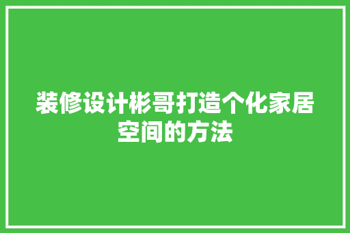 装修设计彬哥打造个化家居空间的方法  第1张