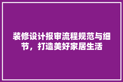 装修设计报审流程规范与细节，打造美好家居生活