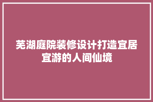 芜湖庭院装修设计打造宜居宜游的人间仙境  第1张