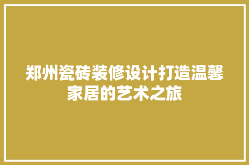 郑州瓷砖装修设计打造温馨家居的艺术之旅  第1张