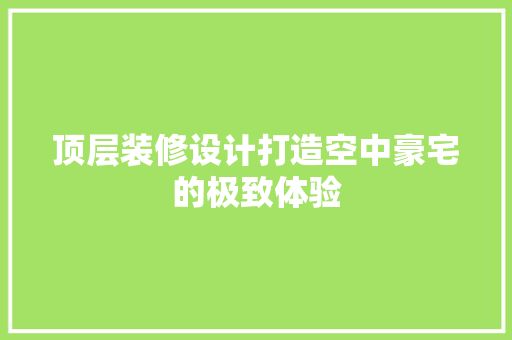 顶层装修设计打造空中豪宅的极致体验  第1张