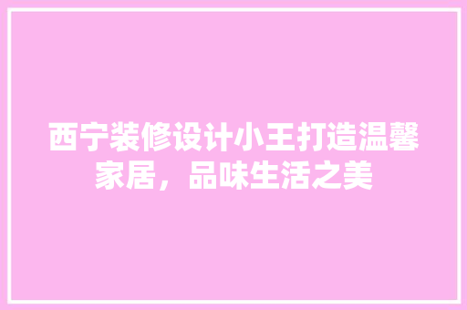 西宁装修设计小王打造温馨家居，品味生活之美