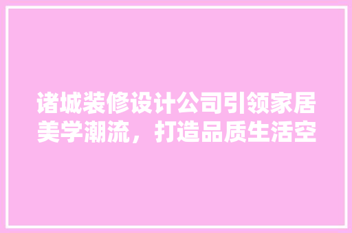 诸城装修设计公司引领家居美学潮流，打造品质生活空间  第1张